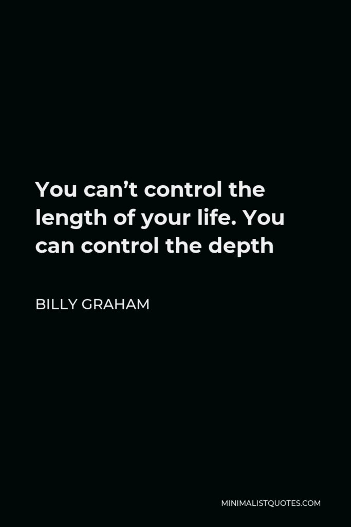 Billy Graham Quote - You can’t control the length of your life. You can control the depth