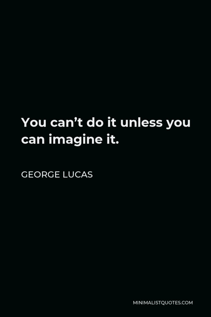 George Lucas Quote - You can’t do it unless you can imagine it.