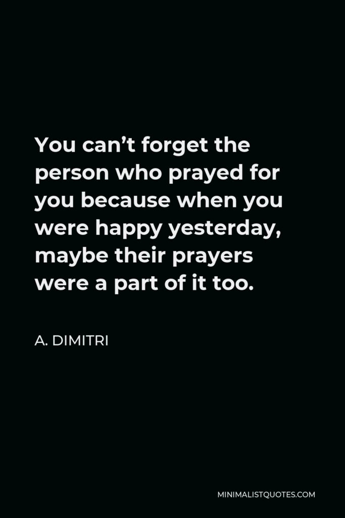 A. Dimitri Quote - You can’t forget the person who prayed for you because when you were happy yesterday, maybe their prayers were a part of it too.
