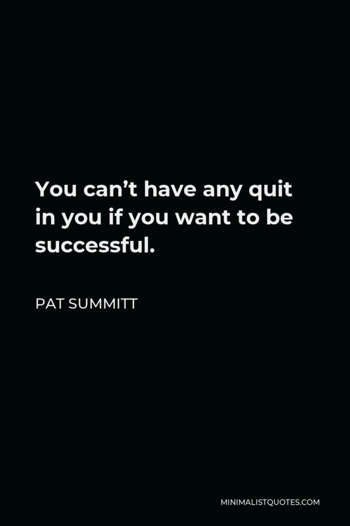Pat Summitt Quote - You can’t have any quit in you if you want to be successful.