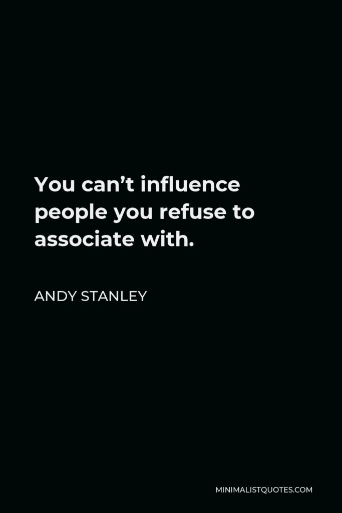 Andy Stanley Quote - You can’t influence people you refuse to associate with.