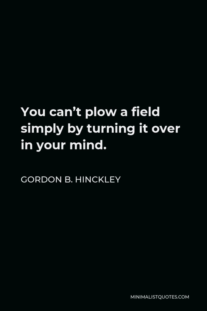 Gordon B. Hinckley Quote - You can’t plow a field simply by turning it over in your mind.