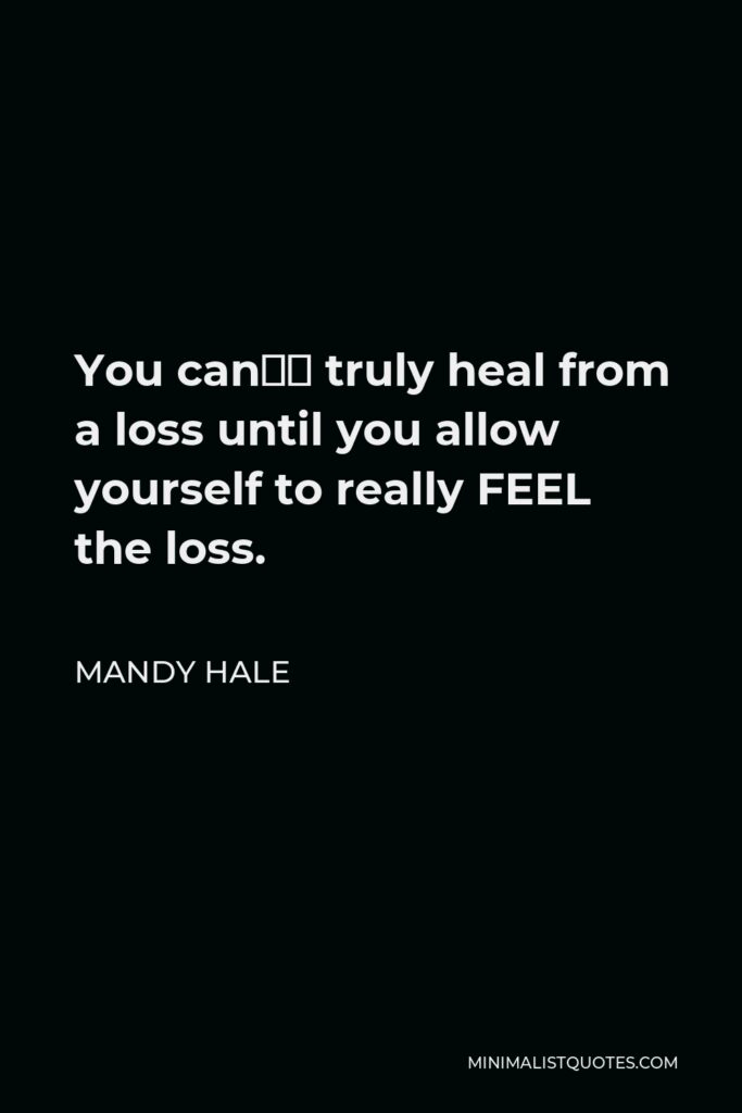 Mandy Hale Quote - You can’t truly heal from a loss until you allow yourself to really FEEL the loss.