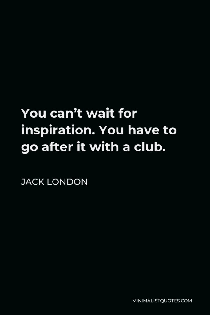 Jack London Quote - You can’t wait for inspiration. You have to go after it with a club.