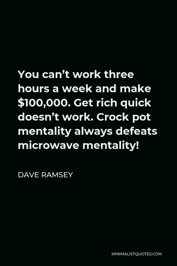 Dave Ramsey Quote - You can’t work three hours a week and make $100,000. Get rich quick doesn’t work. Crock pot mentality always defeats microwave mentality!