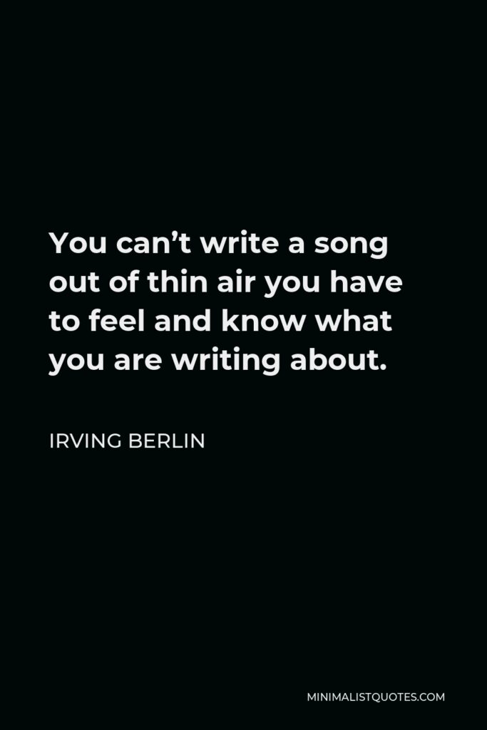 Irving Berlin Quote - You can’t write a song out of thin air you have to feel and know what you are writing about.