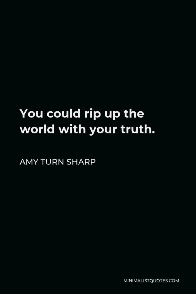 Amy Turn Sharp Quote - You could rip up the world with your truth.