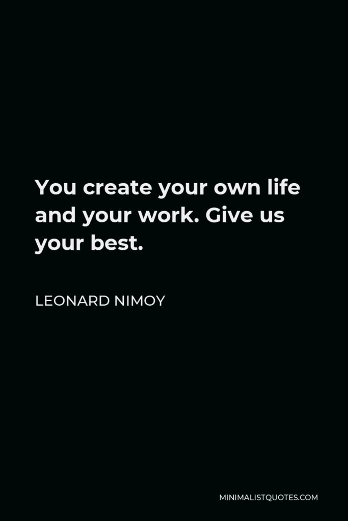 Leonard Nimoy Quote - You create your own life and your work. Give us your best.