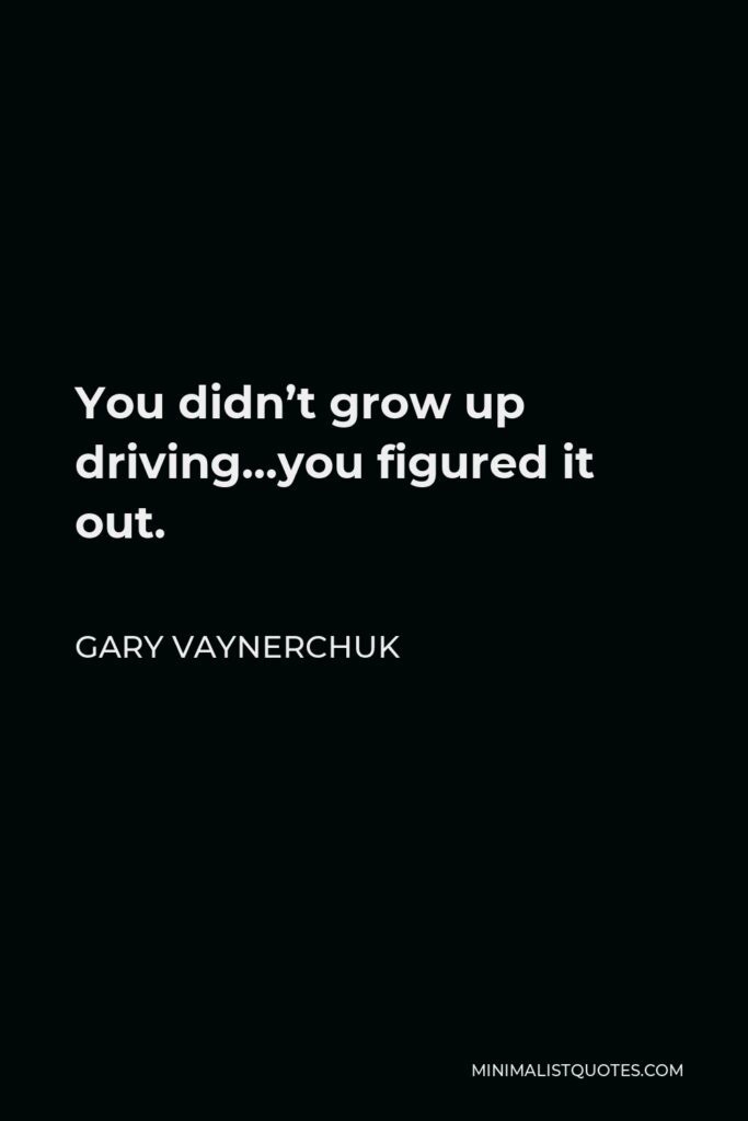 Gary Vaynerchuk Quote - You didn’t grow up driving…you figured it out.