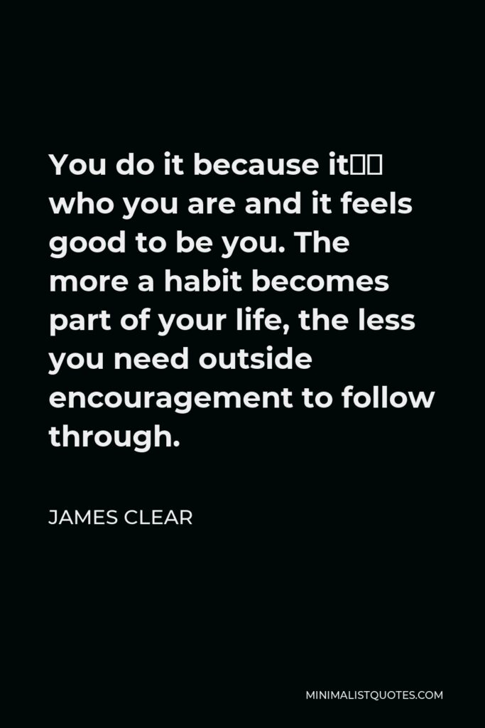 James Clear Quote - You do it because it’s who you are and it feels good to be you. The more a habit becomes part of your life, the less you need outside encouragement to follow through.