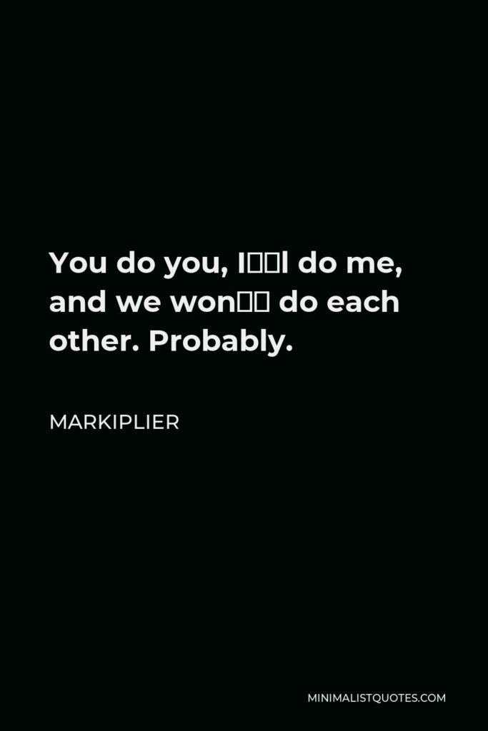 Markiplier Quote - You do you, I’ll do me, and we won’t do each other. Probably.