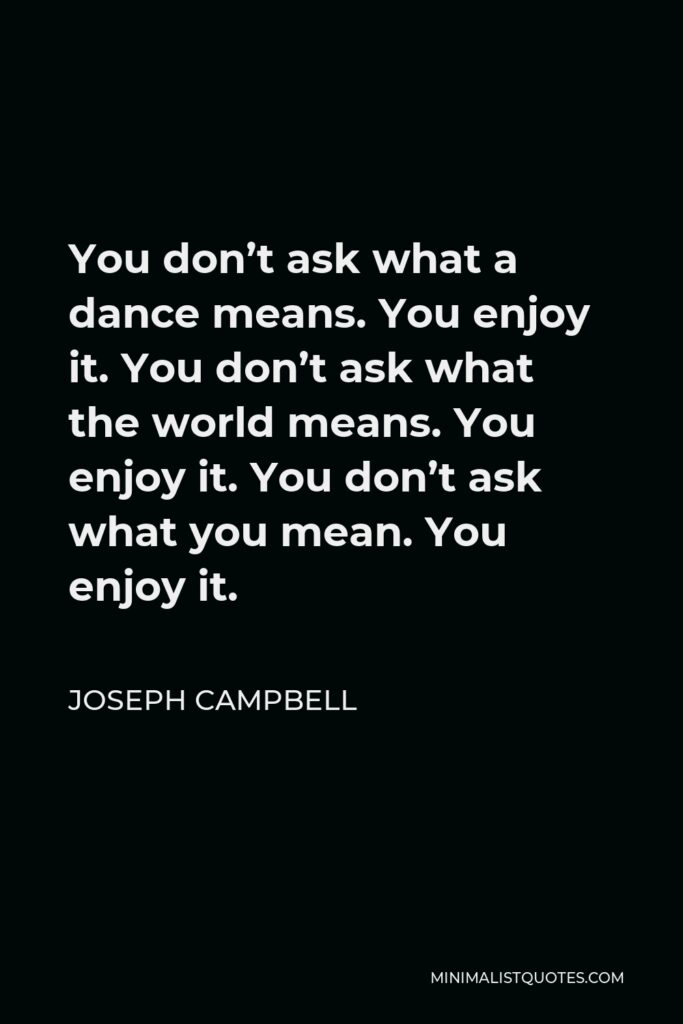Joseph Campbell Quote - You don’t ask what a dance means. You enjoy it. You don’t ask what the world means. You enjoy it. You don’t ask what you mean. You enjoy it.
