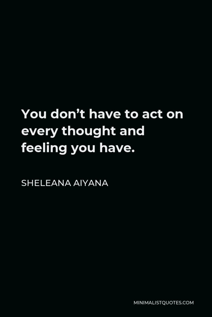 Sheleana Aiyana Quote - You don’t have to act on every thought and feeling you have.