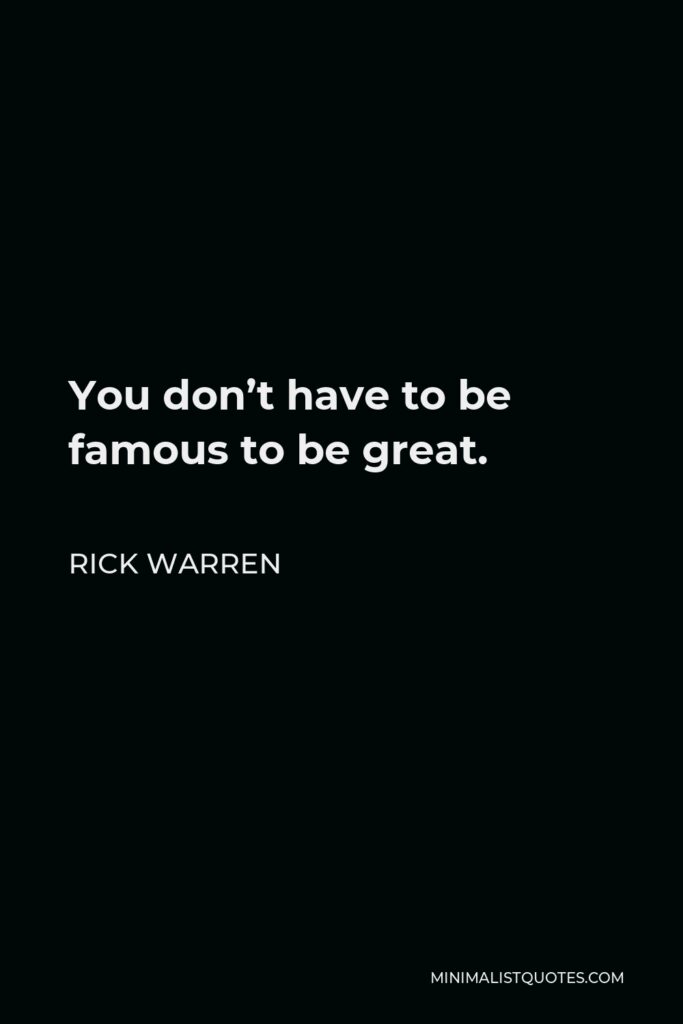 Rick Warren Quote - You don’t have to be famous to be great.