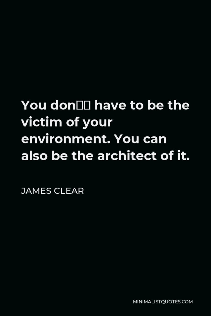 James Clear Quote - You don’t have to be the victim of your environment. You can also be the architect of it.