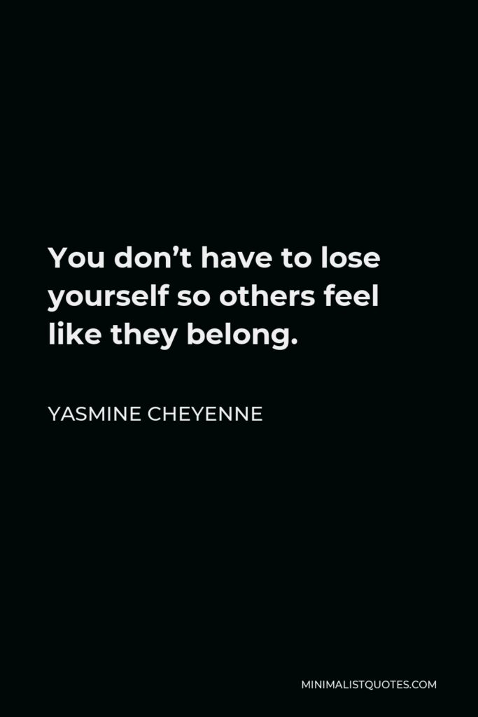 Yasmine Cheyenne Quote - You don’t have to lose yourself so others feel like they belong.