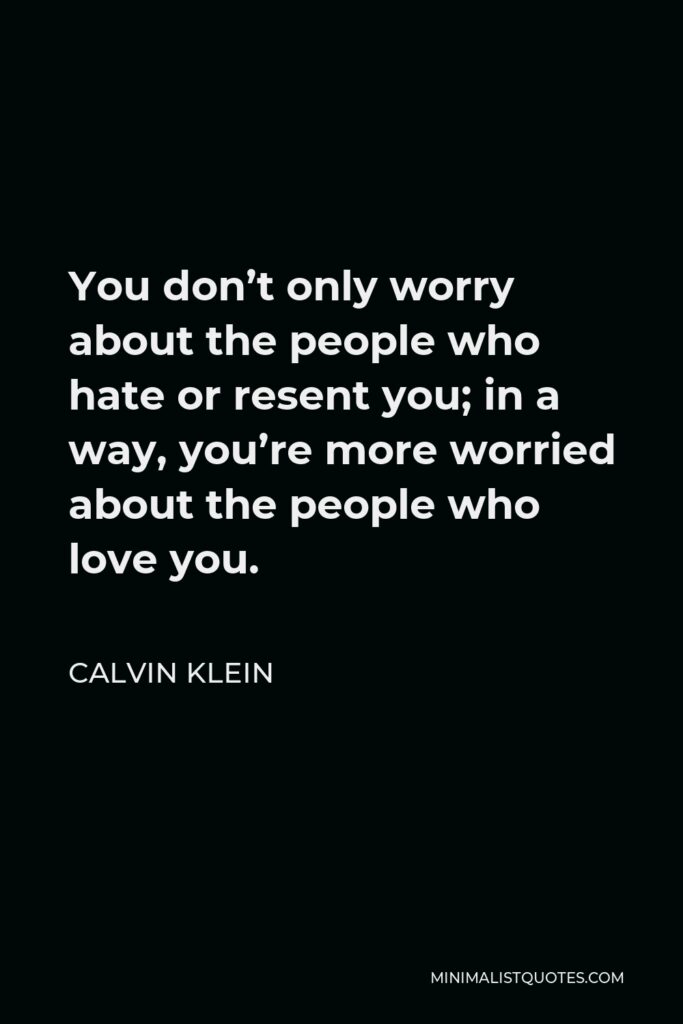 Calvin Klein Quote - You don’t only worry about the people who hate or resent you; in a way, you’re more worried about the people who love you.
