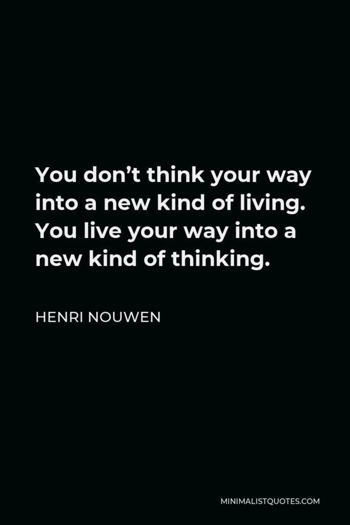 Henri Nouwen Quote - You don’t think your way into a new kind of living. You live your way into a new kind of thinking.