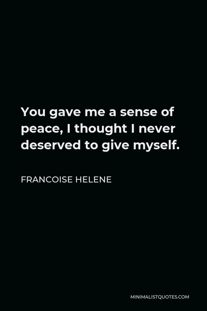Francoise Helene Quote - You gave me a sense of peace, I thought I never deserved to give myself.