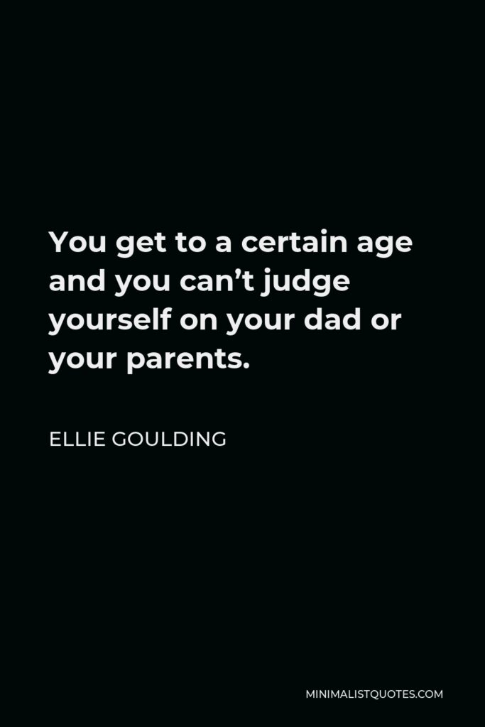 Ellie Goulding Quote - You get to a certain age and you can’t judge yourself on your dad or your parents.