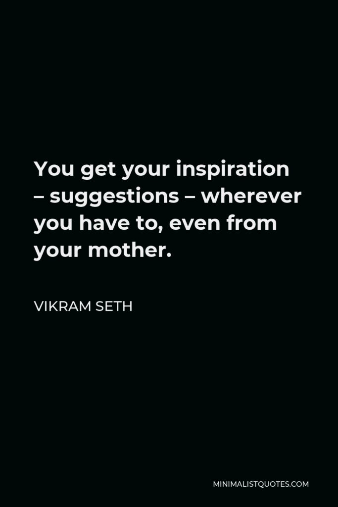 Vikram Seth Quote - You get your inspiration – suggestions – wherever you have to, even from your mother.