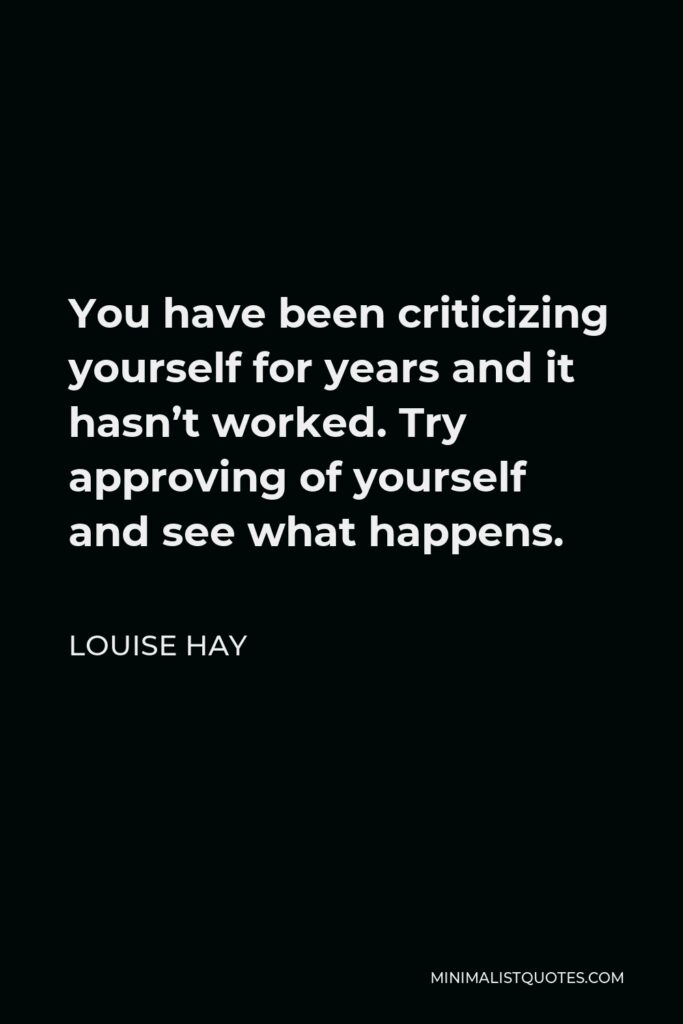 Louise Hay Quote - You have been criticizing yourself for years and it hasn’t worked. Try approving of yourself and see what happens.