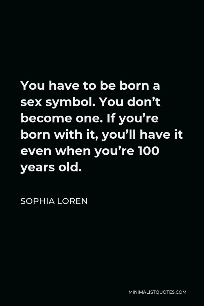 Sophia Loren Quote - You have to be born a sex symbol. You don’t become one. If you’re born with it, you’ll have it even when you’re 100 years old.