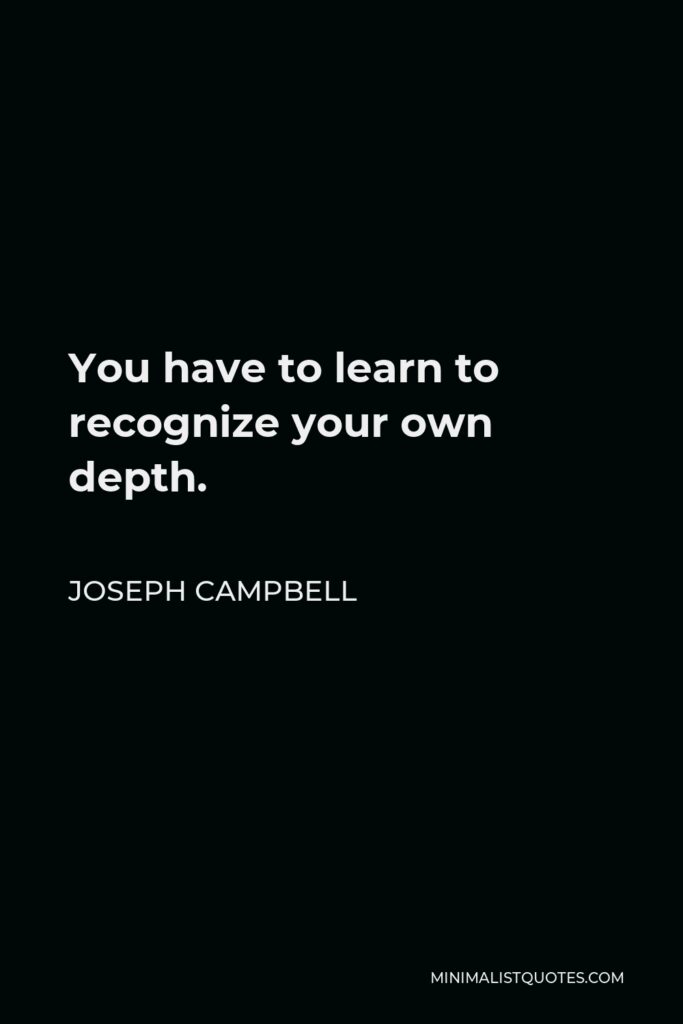 Joseph Campbell Quote - You have to learn to recognize your own depth.