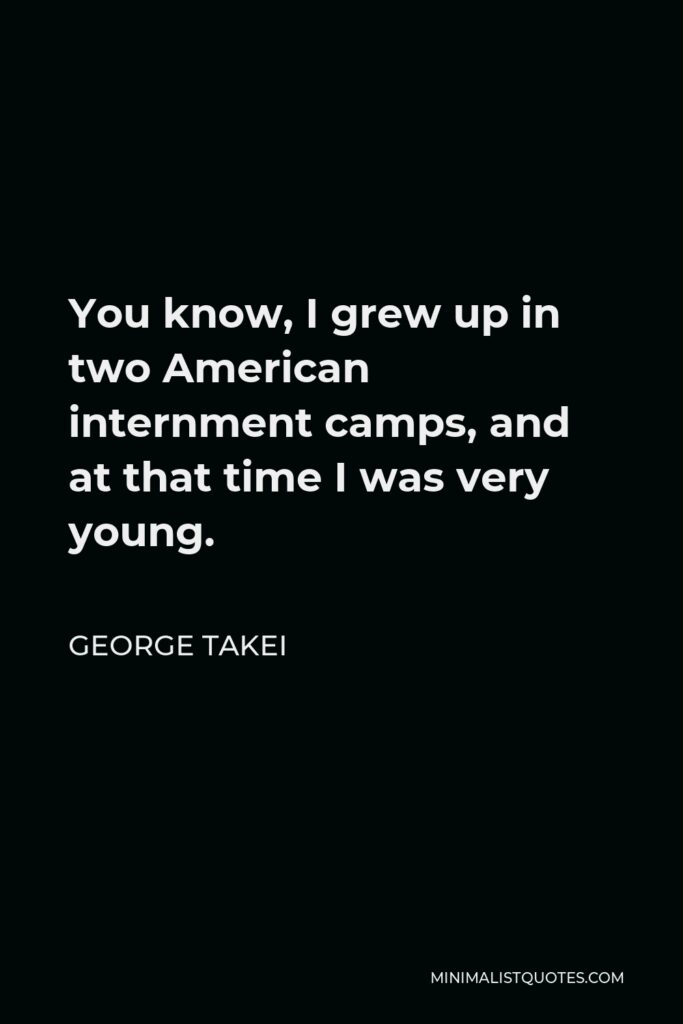 George Takei Quote - You know, I grew up in two American internment camps, and at that time I was very young.