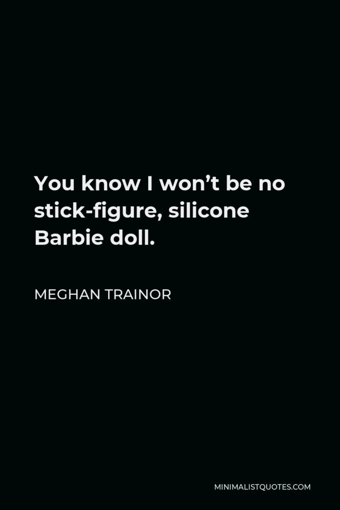 Meghan Trainor Quote - You know I won’t be no stick-figure, silicone Barbie doll.