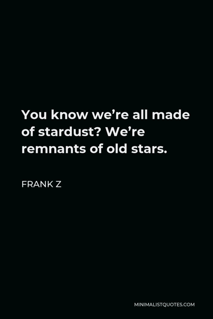 Frank Z Quote - You know we’re all made of stardust? We’re remnants of old stars.