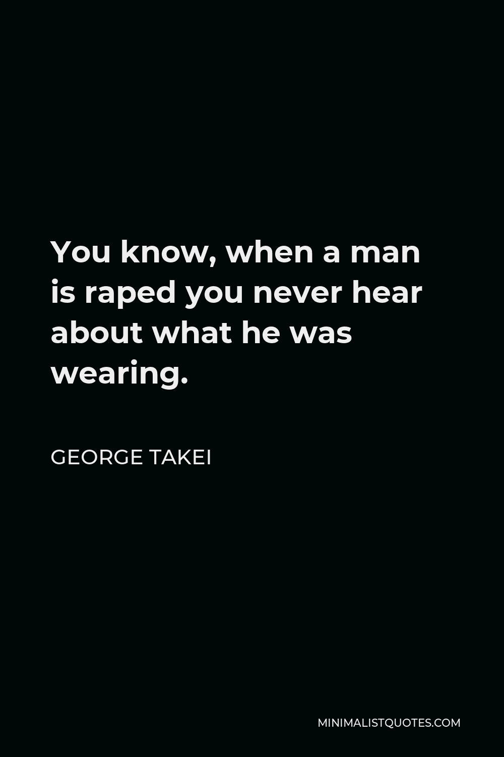 George Takei Quote - You know, when a man is raped you never hear about what he was wearing.