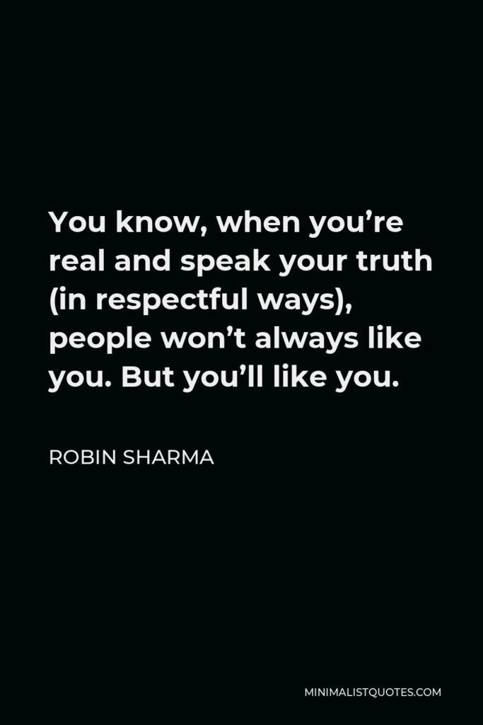 Robin Sharma Quote - You know, when you’re real and speak your truth (in respectful ways), people won’t always like you. But you’ll like you.