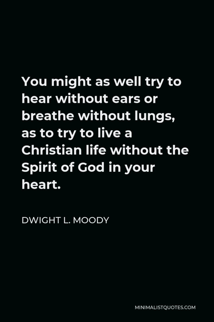 Dwight L. Moody Quote - You might as well try to hear without ears or breathe without lungs, as to try to live a Christian life without the Spirit of God in your heart.