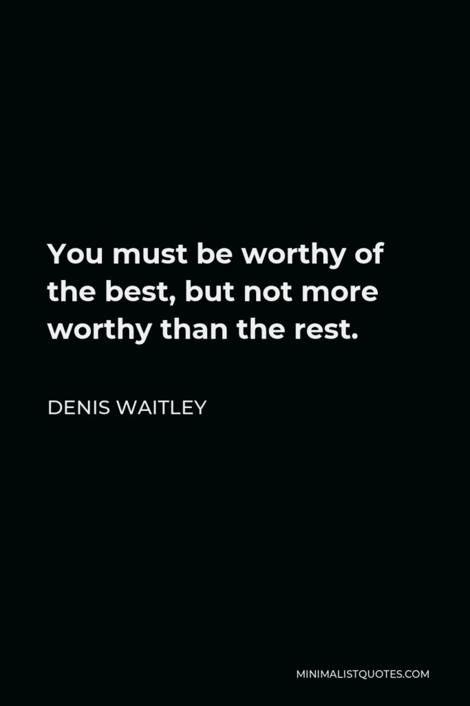 Denis Waitley Quote - You must be worthy of the best, but not more worthy than the rest.