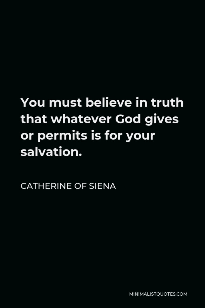 Catherine of Siena Quote - You must believe in truth that whatever God gives or permits is for your salvation.