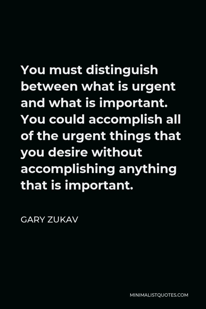 Gary Zukav Quote - You must distinguish between what is urgent and what is important. You could accomplish all of the urgent things that you desire without accomplishing anything that is important.