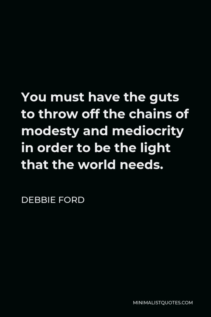 Debbie Ford Quote - You must have the guts to throw off the chains of modesty and mediocrity in order to be the light that the world needs.