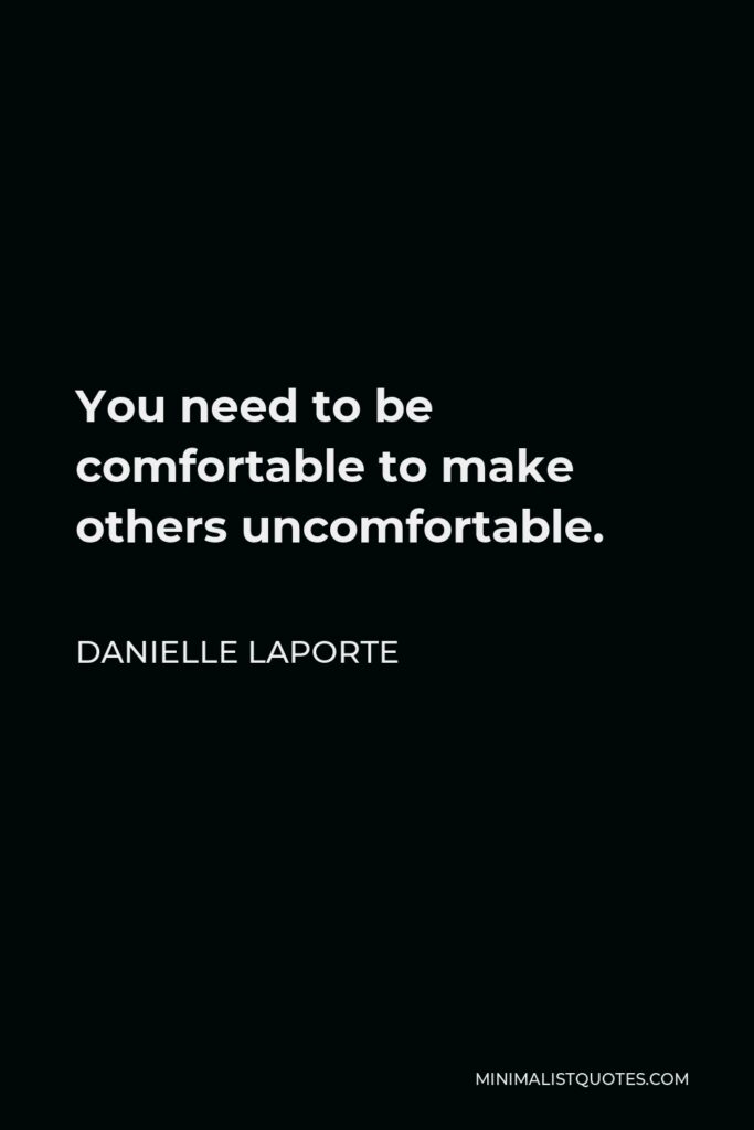 Danielle LaPorte Quote - You need to be comfortable to make others uncomfortable.