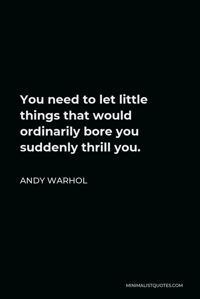 Andy Warhol Quote - You need to let little things that would ordinarily bore you suddenly thrill you.