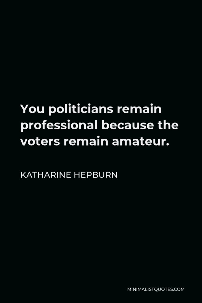 Katharine Hepburn Quote - You politicians remain professional because the voters remain amateur.