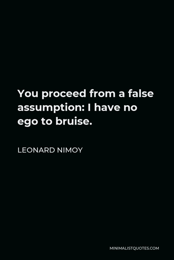 Leonard Nimoy Quote - You proceed from a false assumption: I have no ego to bruise.