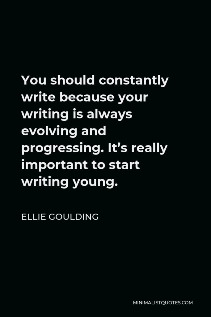 Ellie Goulding Quote - You should constantly write because your writing is always evolving and progressing. It’s really important to start writing young.
