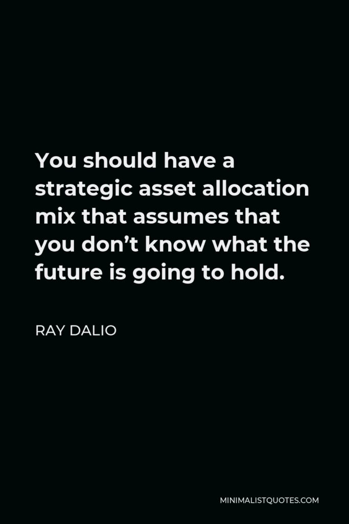 Ray Dalio Quote - You should have a strategic asset allocation mix that assumes that you don’t know what the future is going to hold.