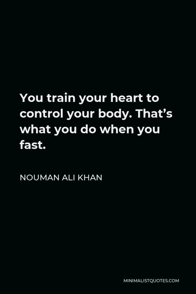 Nouman Ali Khan Quote - You train your heart to control your body. That’s what you do when you fast.