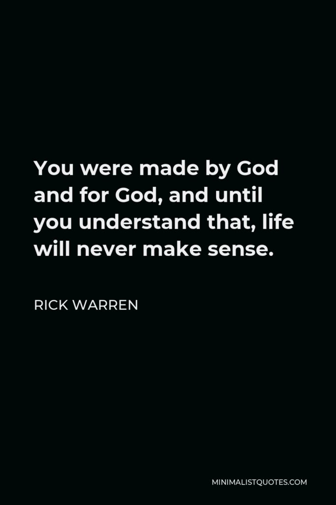 Rick Warren Quote - You were made by God and for God, and until you understand that, life will never make sense.