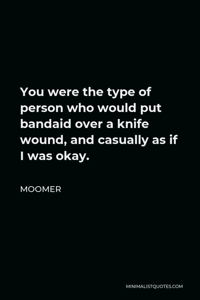 Moomer Quote - You were the type of person who would put bandaid over a knife wound, and casually as if I was okay.