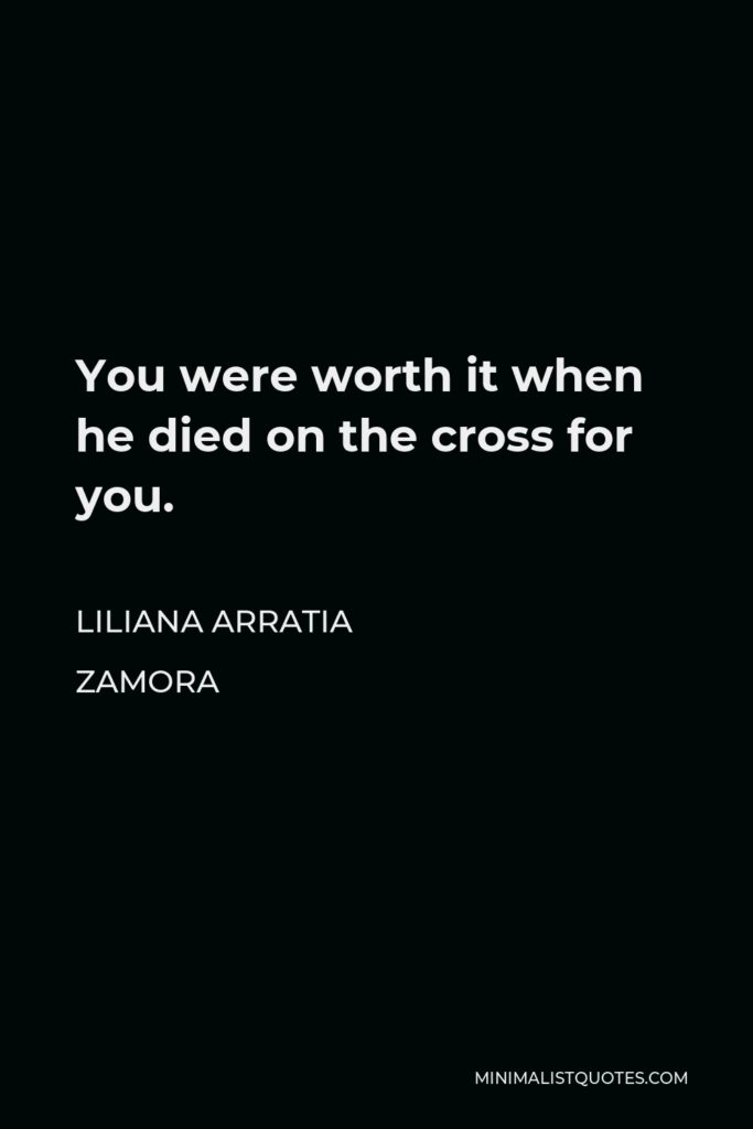 Liliana Arratia Zamora Quote - You were worth it when he died on the cross for you.