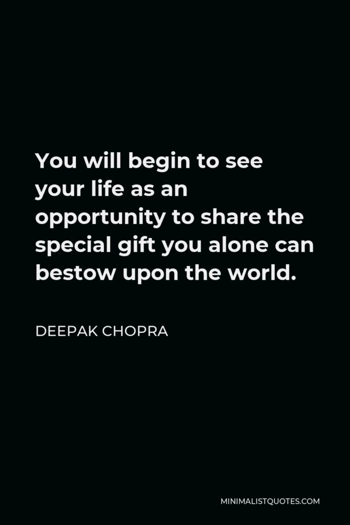 Deepak Chopra Quote - You will begin to see your life as an opportunity to share the special gift you alone can bestow upon the world.