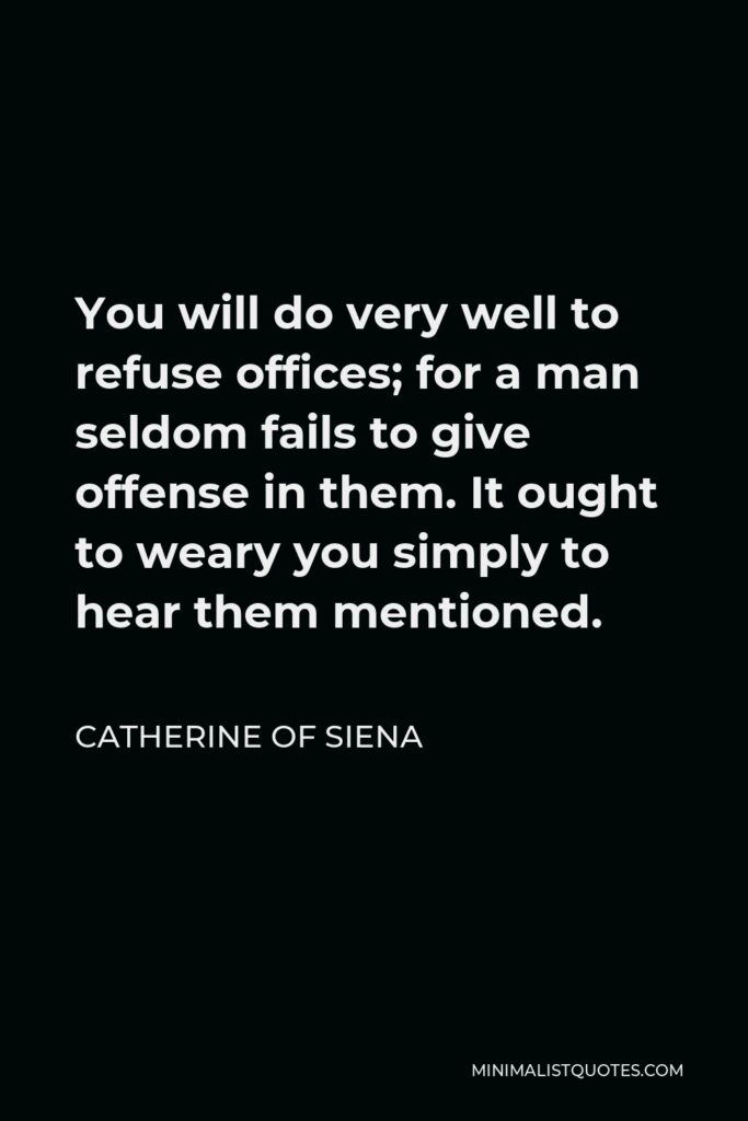 Catherine of Siena Quote - You will do very well to refuse offices; for a man seldom fails to give offense in them. It ought to weary you simply to hear them mentioned.